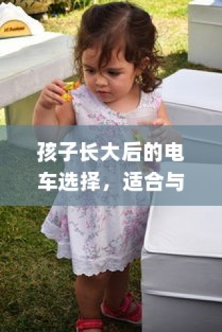孩子成长后的电车之选，需求与适合的完美融合