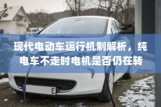现代电动车运行机制深度解析，纯电车不走时电机状态揭秘