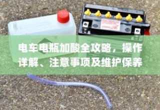 电车电瓶加酸全攻略，操作详解、注意事项及维护保养解析