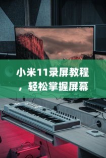小米11录屏教程，轻松掌握屏幕录制方法