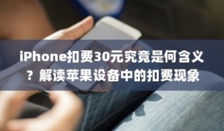 iPhone扣费30元究竟是何含义？解读苹果设备中的扣费现象