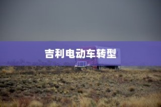 吉利电动车转型深度解析，探究走向油改电之路的动因