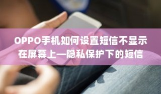 OPPO手机如何设置短信不显示在屏幕上—隐私保护下的短信隐藏方法