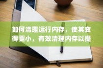 如何清理运行内存，使其变得更小，有效清理内存以提高手机性能的方法和技巧
