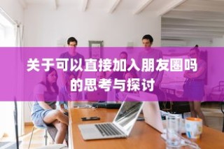 可以直接加入朋友圈吗？深度思考与探讨