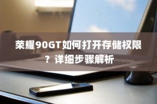 荣耀90GT如何打开存储权限？详细步骤解析