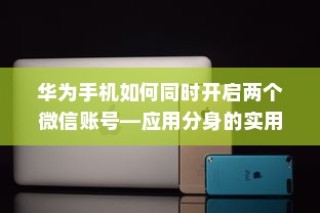 华为手机如何同时开启两个微信账号—应用分身的实用指南