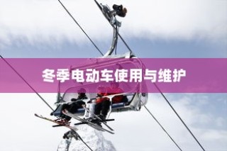 冬季电动车使用与维护指南，保障寒冷季节电车驰骋无阻