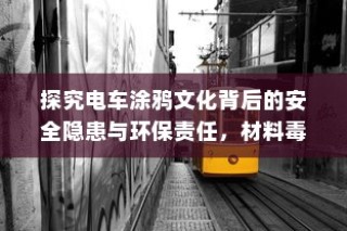 电车涂鸦文化背后的安全隐患与环保责任探究，材料毒性问题成焦点