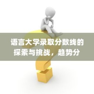 语言大学录取分数线的探索与挑战，趋势分析与应对策略研究