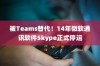 微软Skype正式停运，Teams接替其通讯功能