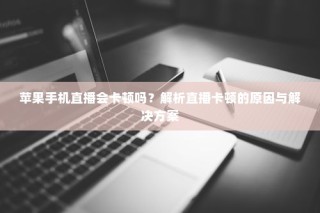 苹果手机直播会卡顿吗？解析直播卡顿的原因与解决方案