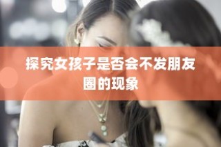 女孩子不发朋友圈的现象探究