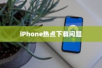 iPhone热点为什么不能下载，原因解析与解决方案