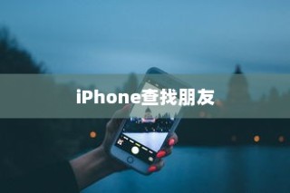 iPhone查找朋友的意义与原因解析