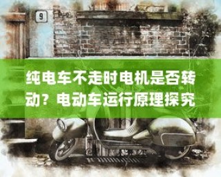 电动车运行原理探究，纯电车不走时电机是否仍在转动？