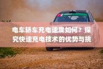 电车轿车充电速度解析，快速充电技术的优势与挑战探究