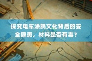 电车涂鸦文化背后的安全隐患探究，涂鸦材料毒性问题解析