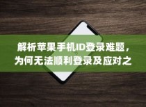 解析苹果手机ID登录难题，为何无法顺利登录及应对之策