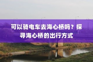 海心桥的出行方式，电车能否通行？探寻最佳出行路线