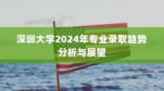 深圳大学2024年专业录取趋势展望与解析
