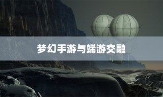 梦幻手游与端游交融，手游乐趣与端游魅力的独特体验