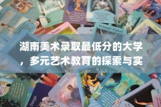 湖南美术录取最低分的大学，多元艺术教育的探索与实践之路