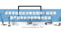 苹果手机在长沙有仓库吗？探究苹果产品在长沙的存储与配送