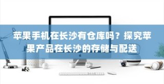 苹果手机在长沙有仓库吗？探究苹果产品在长沙的存储与配送