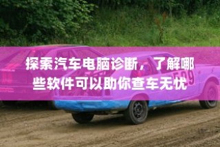 汽车电脑诊断软件，助力查车无忧的探索