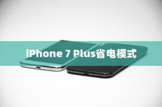 iPhone 7 Plus省电模式与常规模式的区别探讨