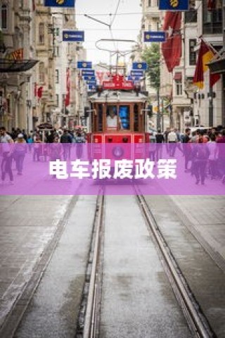 解读电车报废政策与流程，补贴及细节解析