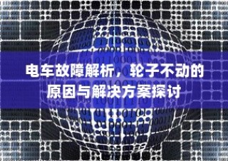 电车故障解析，轮子不动的原因分析及解决方案探讨