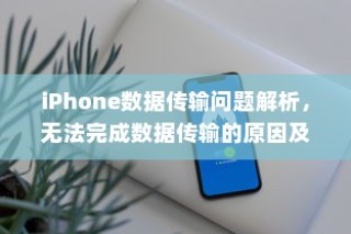 iPhone数据传输问题解析，无法完成数据传输的原因及解决方案