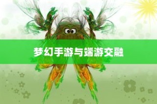 梦幻手游与端游交融，手游乐趣与端游魅力的独特体验