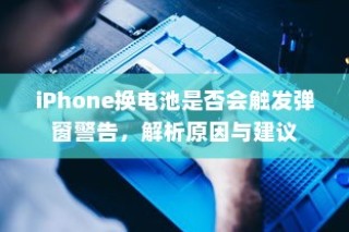 iPhone换电池是否会触发弹窗警告，解析原因与建议
