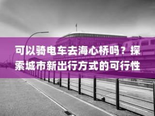 可以骑电车去海心桥吗？——探索城市新型出行方式的可行性
