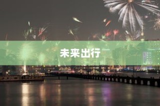 终极答案，未来最远行驶电车探索出行新纪元