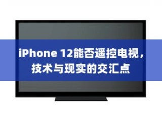 iPhone 12能否遥控电视，技术与现实的交汇点