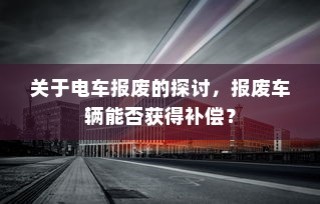 电车报废探讨，报废车辆能否获得补偿？