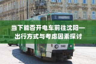 探讨当下前往沈阳的电车出行方式与考虑因素