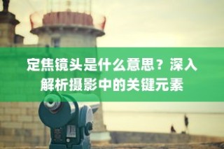 定焦镜头是什么意思？深入解析摄影中的关键元素
