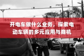 电动车辆的多元应用与商机探索，开电车可涉足哪些业务？