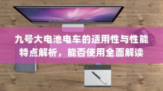 九号大电池电车的全面解读，适用性、性能特点与能否使用解析