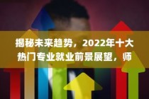 揭秘未来趋势，2022年十大热门专业就业前景展望，师范类专业引领风潮