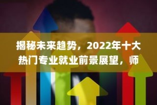 揭秘未来趋势，2022年十大热门专业就业前景展望，师范类专业引领风潮