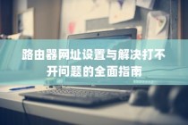 路由器网址设置与解决打不开问题的全面指南