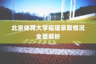 北京体育大学福建录取情况深度解析