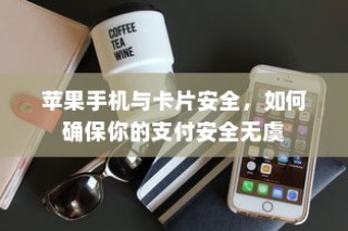 苹果手机与卡片安全，如何确保你的支付安全无虞