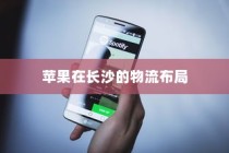 苹果手机在长沙有仓库吗？探究苹果在长沙的物流布局